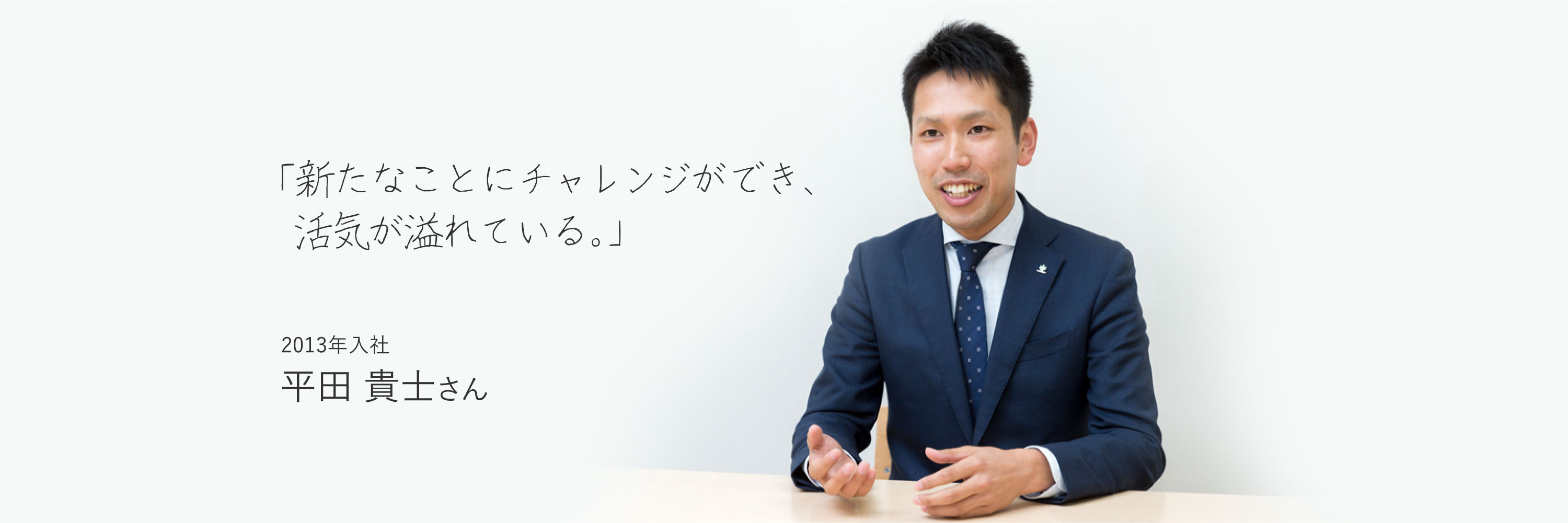 「新たなことにチャレンジができ、活気が溢れている。」　2013年入社　平田 貴士さん